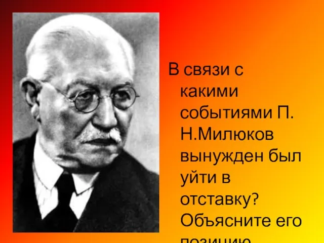 В связи с какими событиями П.Н.Милюков вынужден был уйти в отставку? Объясните его позицию.