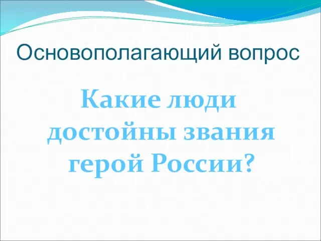 Основополагающий вопрос Какие люди достойны звания герой России?