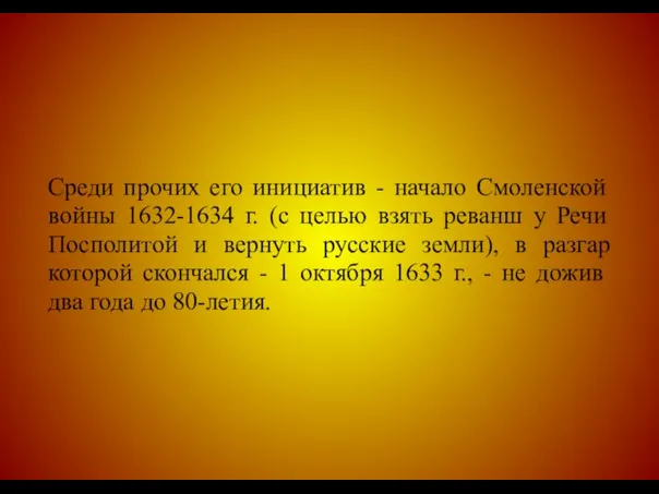 Среди прочих его инициатив - начало Смоленской войны 1632-1634 г. (с целью