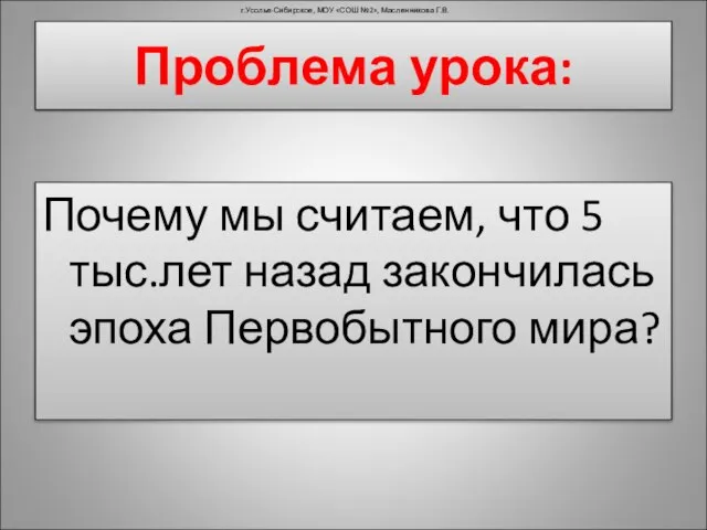 Проблема урока: Почему мы считаем, что 5 тыс.лет назад закончилась эпоха Первобытного