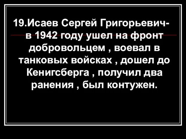 19.Исаев Сергей Григорьевич- в 1942 году ушел на фронт добровольцем , воевал