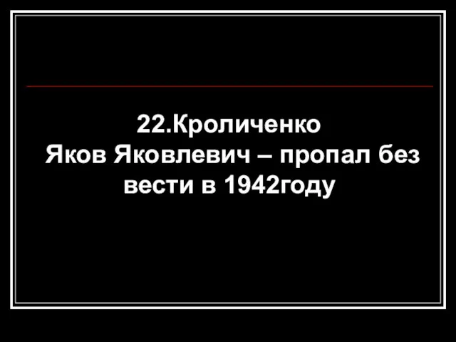 22.Кроличенко Яков Яковлевич – пропал без вести в 1942году