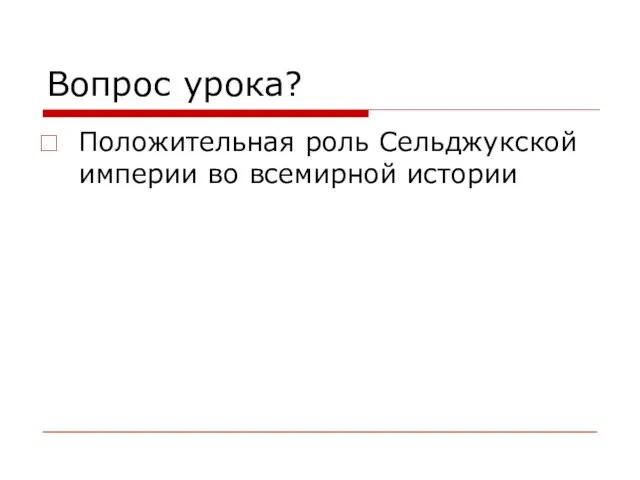 Вопрос урока? Положительная роль Сельджукской империи во всемирной истории