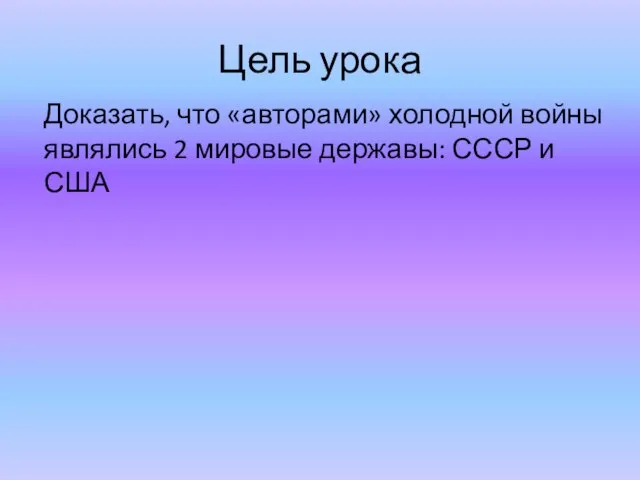 Цель урока Доказать, что «авторами» холодной войны являлись 2 мировые державы: СССР и США