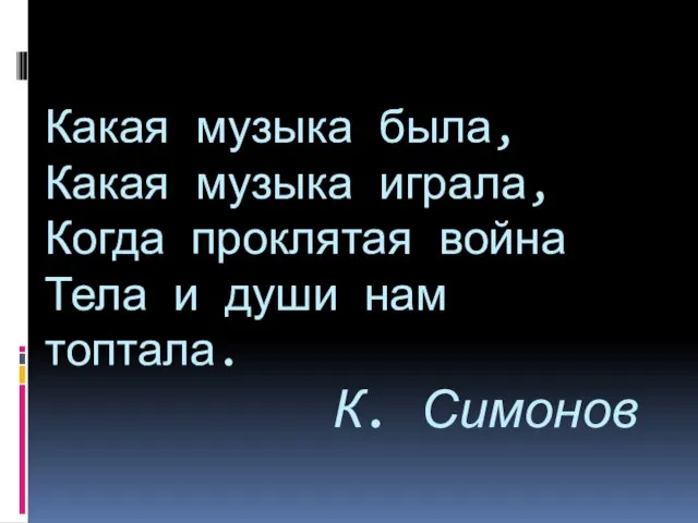 Какая музыка была, Какая музыка играла, Когда проклятая война Тела и души нам топтала. К. Симонов