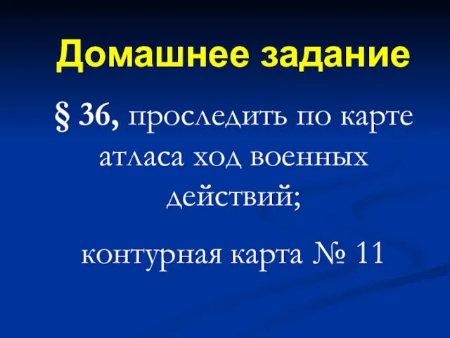 Домашнее задание § 36, проследить по карте атласа ход военных действий; контурная карта № 11