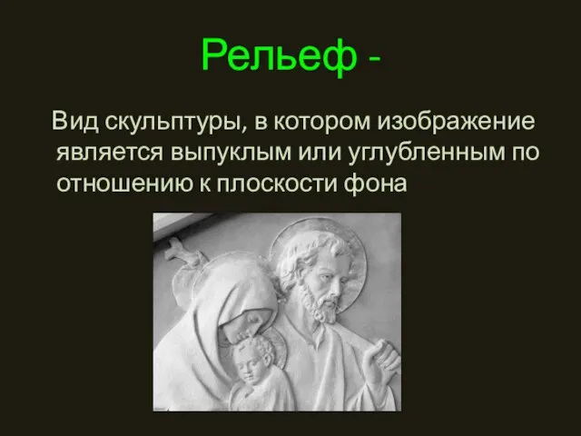 Рельеф - Вид скульптуры, в котором изображение является выпуклым или углубленным по отношению к плоскости фона