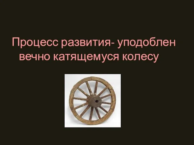 Процесс развития- уподоблен вечно катящемуся колесу