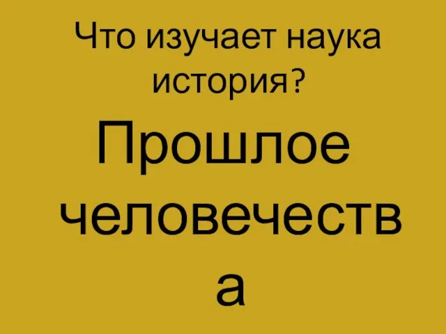 Что изучает наука история? Прошлое человечества