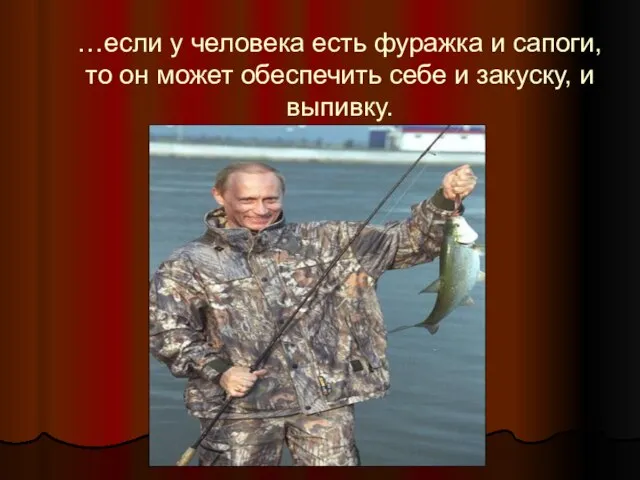 …если у человека есть фуражка и сапоги, то он может обеспечить себе и закуску, и выпивку.