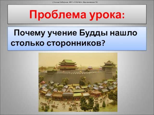 Почему учение Будды нашло столько сторонников? г.Усолье-Сибирское, МОУ «СОШ №2», Масленникова Г.В. Проблема урока: