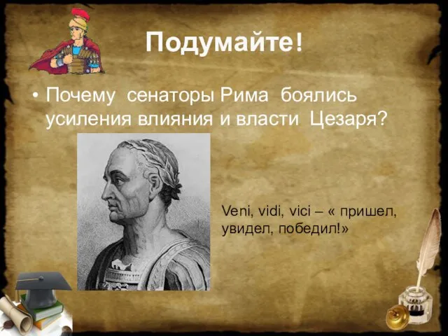 Подумайте! Почему сенаторы Рима боялись усиления влияния и власти Цезаря? Veni, vidi,