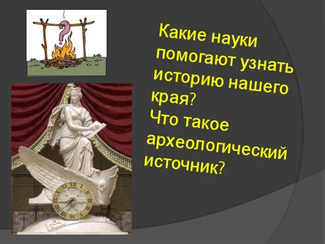 Какие науки помогают узнать историю нашего края? Что такое археологический источник?