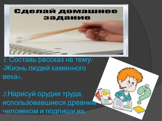 1. Составь рассказ на тему: «Жизнь людей каменного века». 2.Нарисуй орудия труда,