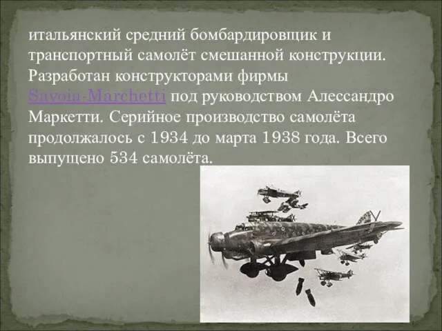 итальянский средний бомбардировщик и транспортный самолёт смешанной конструкции. Разработан конструкторами фирмы Savoia-Marchetti