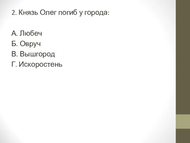 2. Князь Олег погиб у города: А. Любеч Б. Овруч В. Вышгород Г. Искоростень