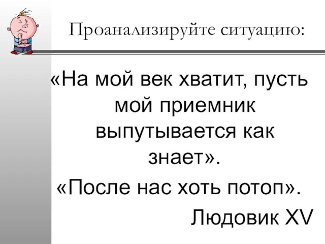 Проанализируйте ситуацию: «На мой век хватит, пусть мой приемник выпутывается как знает».