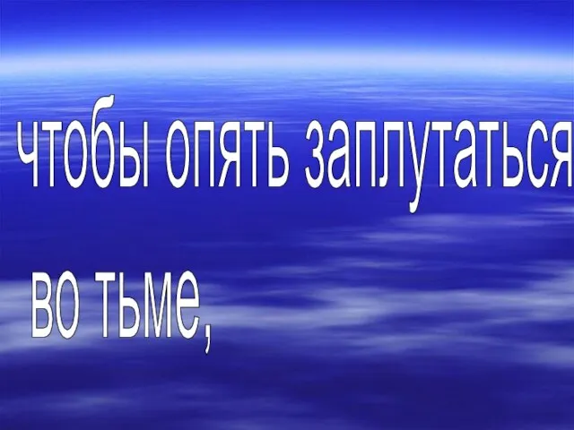 чтобы опять заплутаться во тьме,