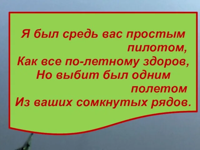 Я был средь вас простым пилотом, Как все по-летному здоров, Но выбит