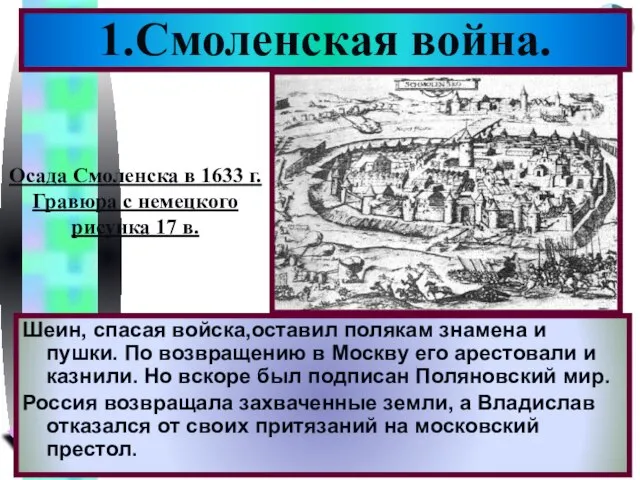 1.Смоленская война. Шеин, спасая войска,оставил полякам знамена и пушки. По возвращению в