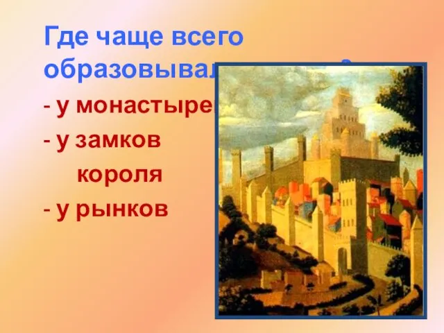 Где чаще всего образовывался город? - у монастырей - у замков короля - у рынков