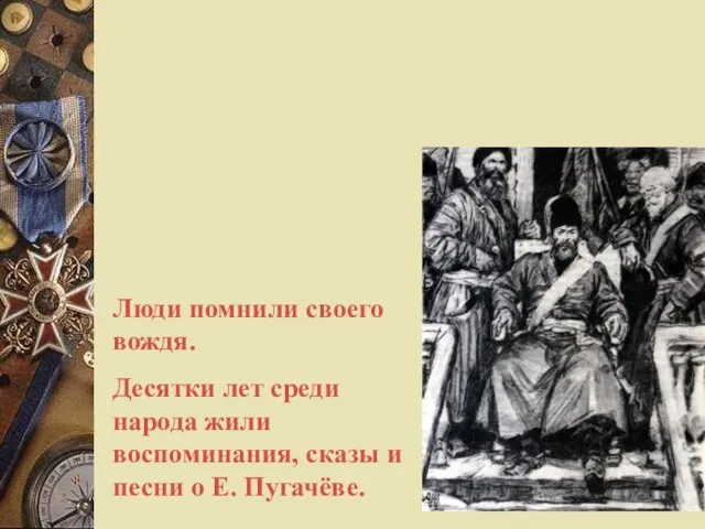 Люди помнили своего вождя. Десятки лет среди народа жили воспоминания, сказы и песни о Е. Пугачёве.