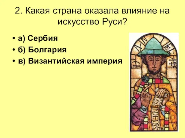 2. Какая страна оказала влияние на искусство Руси? а) Сербия б) Болгария в) Византийская империя