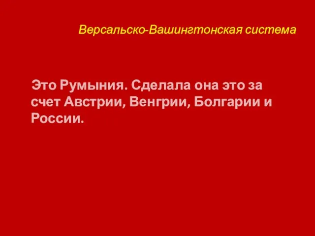 Версальско-Вашингтонская система Это Румыния. Сделала она это за счет Австрии, Венгрии, Болгарии и России.