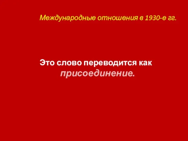 Международные отношения в 1930-е гг. Это слово переводится как присоединение.