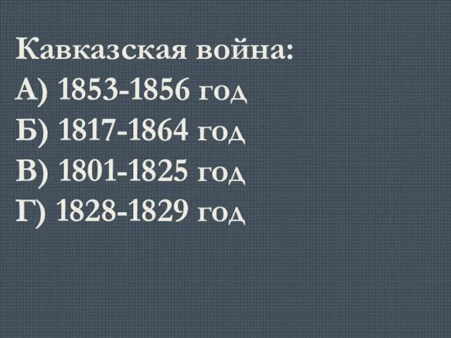 Кавказская война: А) 1853-1856 год Б) 1817-1864 год В) 1801-1825 год Г) 1828-1829 год