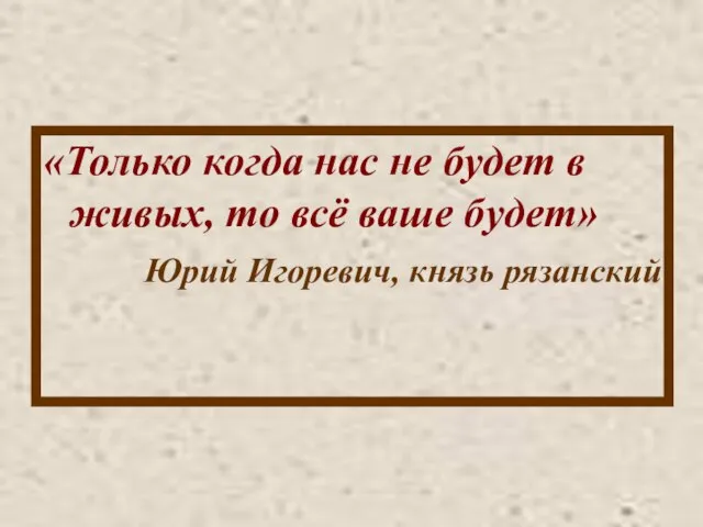 «Только когда нас не будет в живых, то всё ваше будет» Юрий Игоревич, князь рязанский