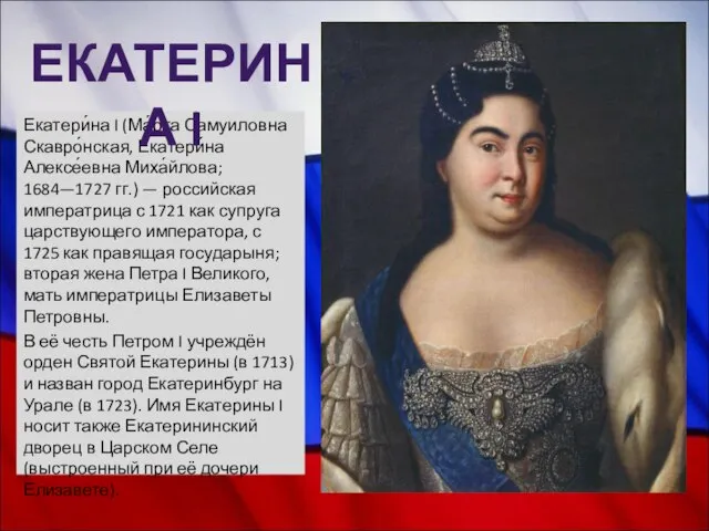 Екатери́на I (Ма́рта Самуиловна Скавро́нская, Екатери́на Алексе́евна Миха́йлова; 1684—1727 гг.) — российская