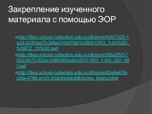 Закрепление изученного материала с помощью ЭОР http://files.school-collection.edu.ru/dlrstore/40fc7323-1a24-403f-be73-34fa4140d70b/%5BIS11RO_1-04%5D_%5BTZ_10%5D.swf http://files.school-collection.edu.ru/dlrstore/0fde3f55-792d-4b73-822e-b9893f0be9bd/[IS11RO_1-04]_[SH_08].swf http://files.school-collection.edu.ru/dlrstore/65e6e639-c2fa-4796-a143-20dc8e4bb9db/index_listing.html