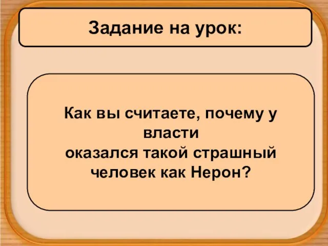 Задание на урок: Как вы считаете, почему у власти оказался такой страшный человек как Нерон?