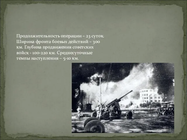 Продолжительность операции – 23 суток. Ширина фронта боевых действий – 300 км.