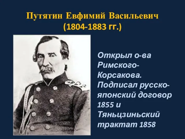 Путятин Евфимий Васильевич (1804-1883 гг.) Открыл о-ва Римского-Корсакова. Подписал русско-японский договор 1855 и Тяньцзиньский трактат 1858.