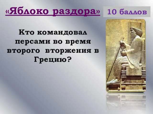 «Яблоко раздора» 10 баллов Кто командовал персами во время второго вторжения в Грецию?