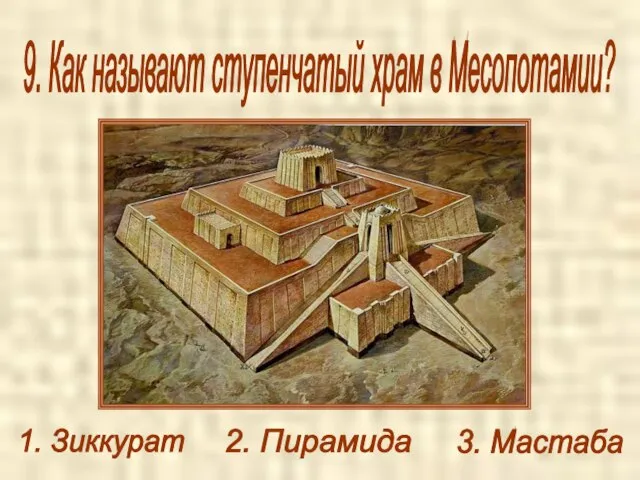 9. Как называют ступенчатый храм в Месопотамии? 1. Зиккурат 2. Пирамида 3. Мастаба