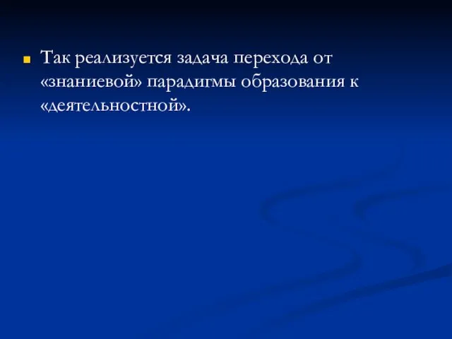 Так реализуется задача перехода от «знаниевой» парадигмы образования к «деятельностной».