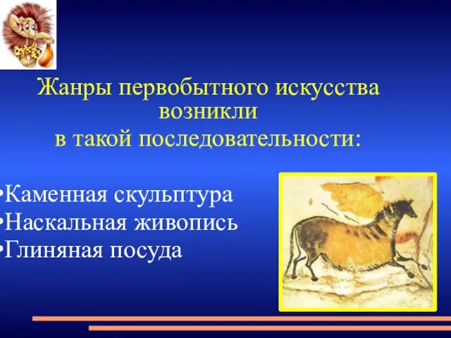 Жанры первобытного искусства возникли в такой последовательности: Каменная скульптура Наскальная живопись Глиняная посуда