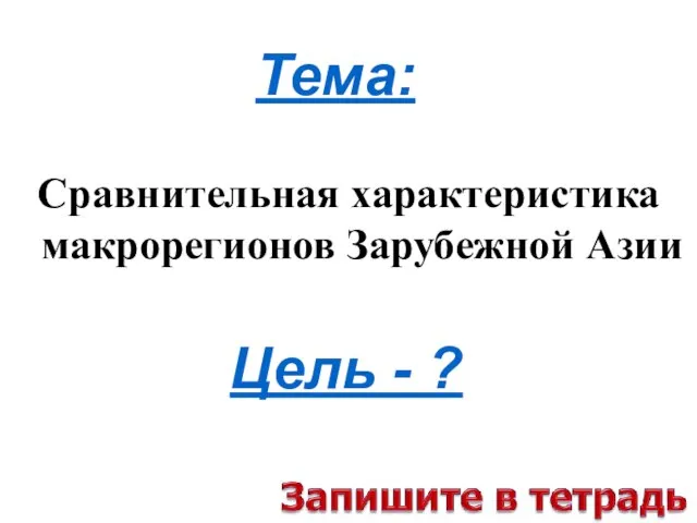 Сравнительная характеристика макрорегионов Зарубежной Азии Тема: Цель - ?