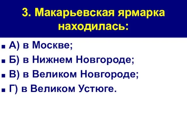 3. Макарьевская ярмарка находилась: А) в Москве; Б) в Нижнем Новгороде; В)