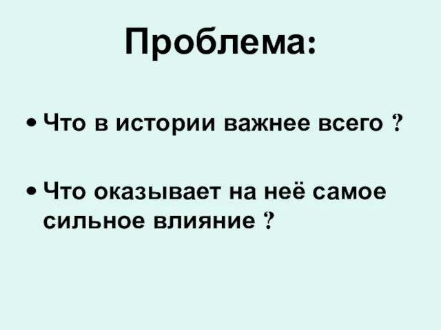 Проблема: Что в истории важнее всего ? Что оказывает на неё самое сильное влияние ?