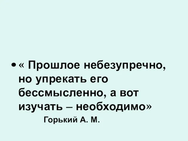 « Прошлое небезупречно, но упрекать его бессмысленно, а вот изучать – необходимо» Горький А. М. цитата: