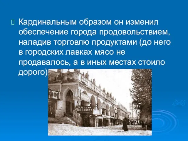 Кардинальным образом он изменил обеспечение города продовольствием, наладив торговлю продуктами (до него