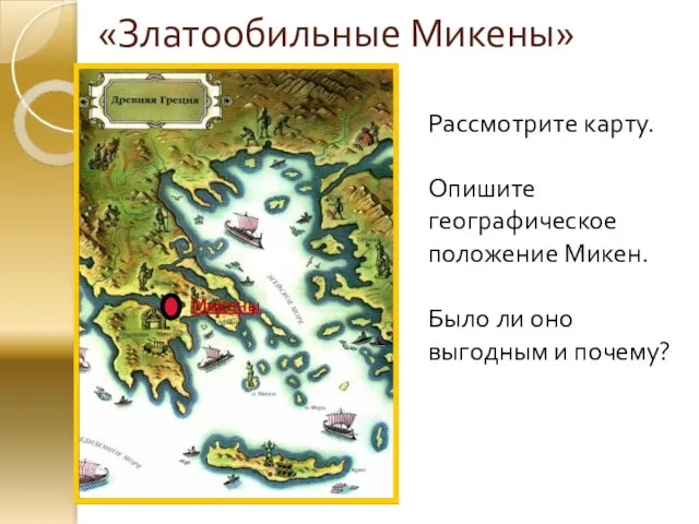 «Златообильные Микены» Микены Рассмотрите карту. Опишите географическое положение Микен. Было ли оно выгодным и почему?