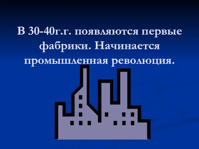 В 30-40г.г. появляются первые фабрики. Начинается промышленная революция.