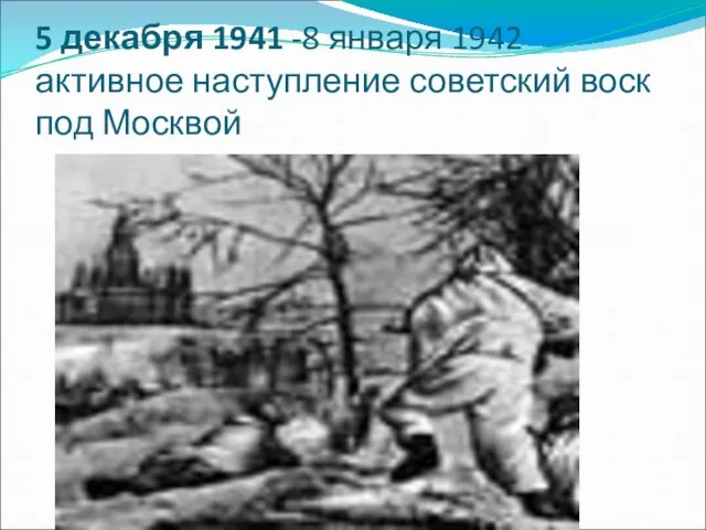 5 декабря 1941 -8 января 1942 активное наступление советский воск под Москвой