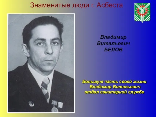 Знаменитые люди г. Асбеста Большую часть своей жизни Владимир Витальевич отдал санитарной службе Владимир Витальевич БЕЛОВ