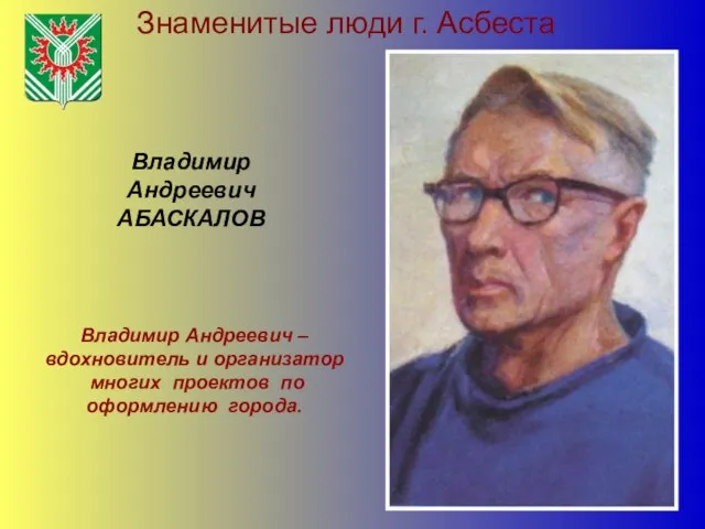 Знаменитые люди г. Асбеста Владимир Андреевич АБАСКАЛОВ Владимир Андреевич – вдохновитель и